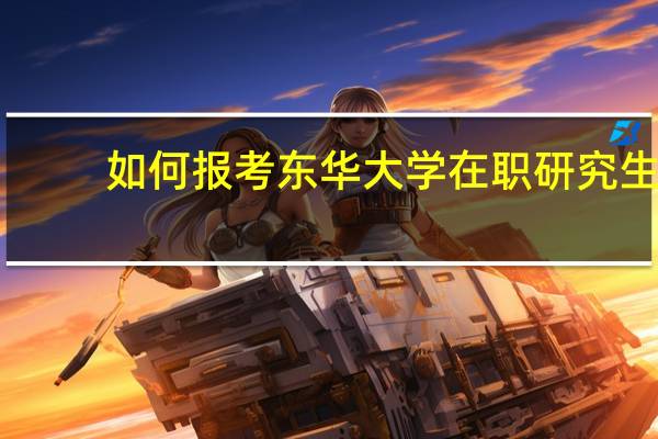 如何报考东华大学在职研究生