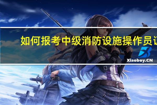 如何报考中级消防设施操作员证
