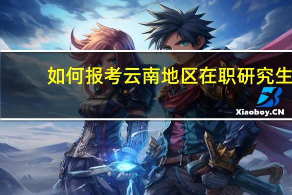 如何报考云南地区在职研究生