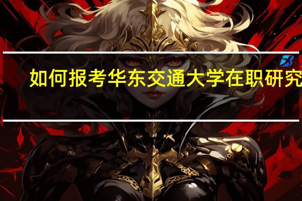如何报考华东交通大学在职研究生