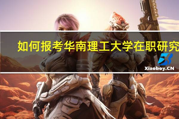 如何报考华南理工大学在职研究生