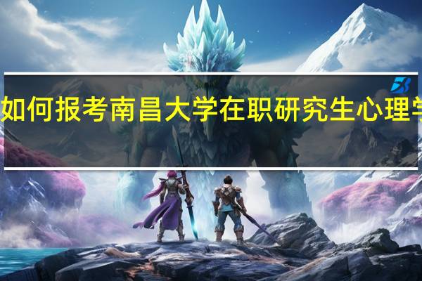 如何报考南昌大学在职研究生心理学专业