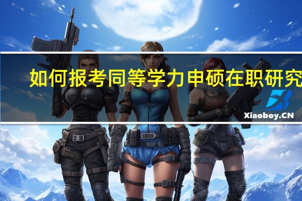 如何报考同等学力申硕在职研究生