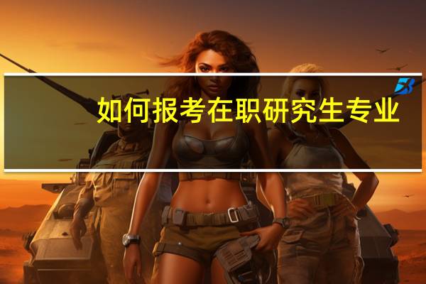 如何报考在职研究生专业