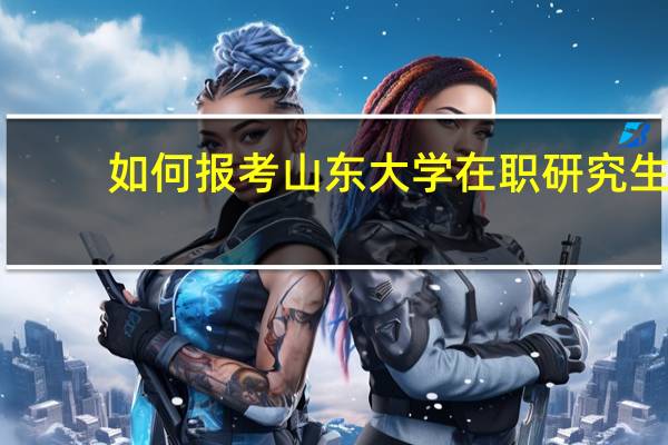 如何报考山东大学在职研究生