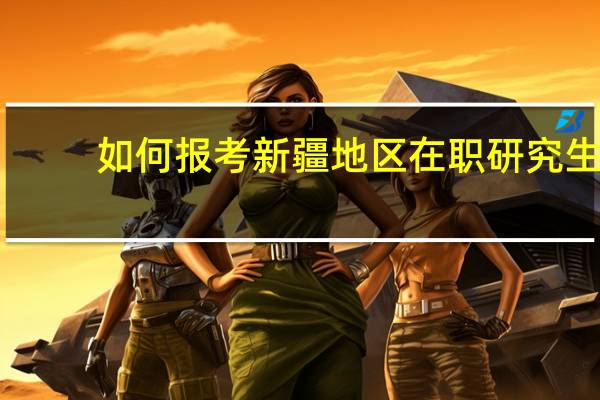 如何报考新疆地区在职研究生