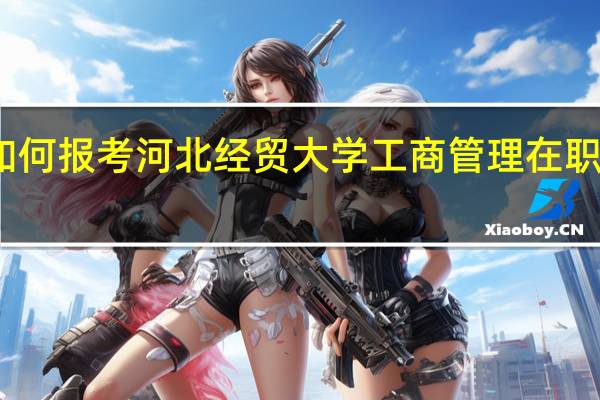 如何报考河北经贸大学工商管理在职研究生
