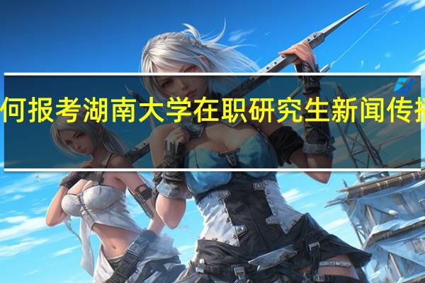 如何报考湖南大学在职研究生新闻传播学专业