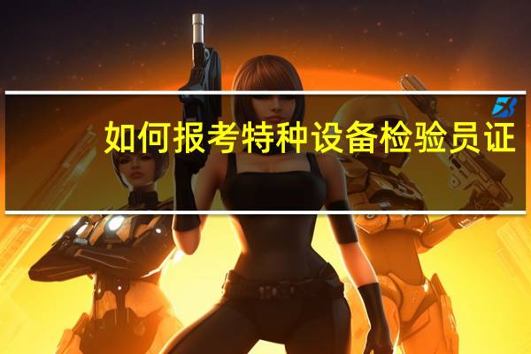 如何报考特种设备检验员证