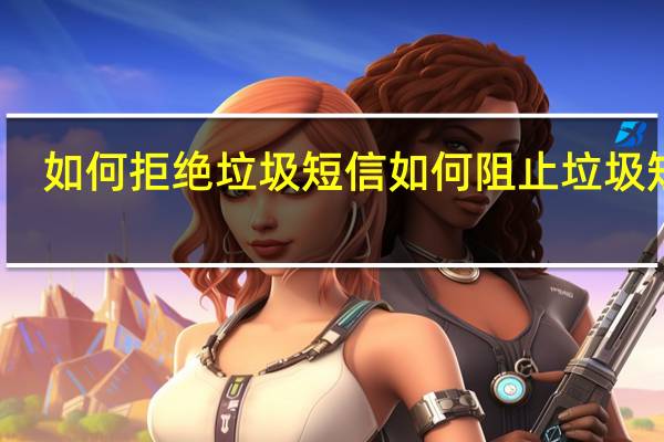 如何拒绝垃圾短信 如何阻止垃圾短信