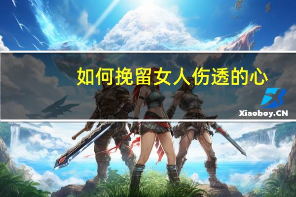 如何挽留女人伤透的心(如何挽留女人)