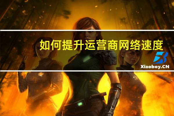 如何提升运营商网络速度（运营商提速举措）
