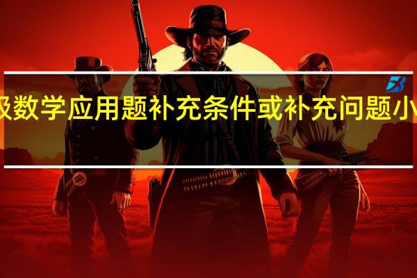 如何提高一年级数学应用题补充条件或补充问题 小学一年级数学应用题