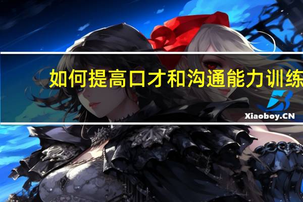 如何提高口才和沟通能力训练(如何提高口才和沟通能力)