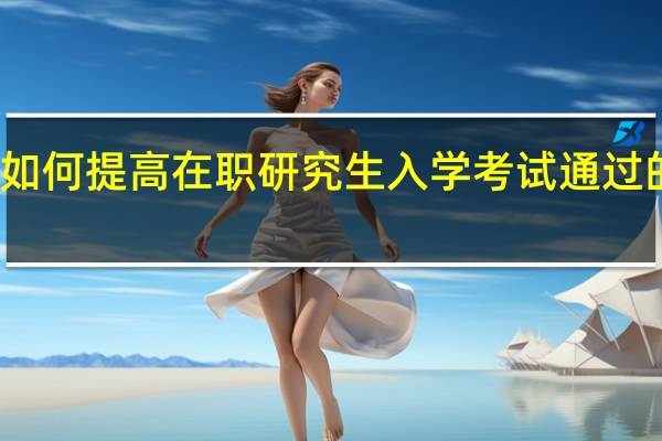 如何提高在职研究生入学考试通过的概率
