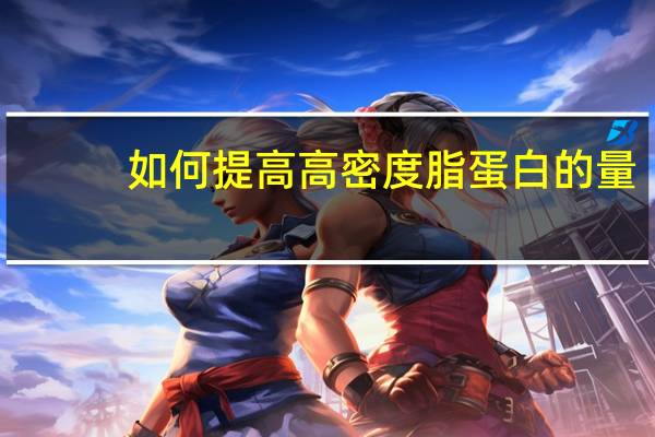 如何提高高密度脂蛋白的量（如何提高高密度脂蛋白和降低低密度）