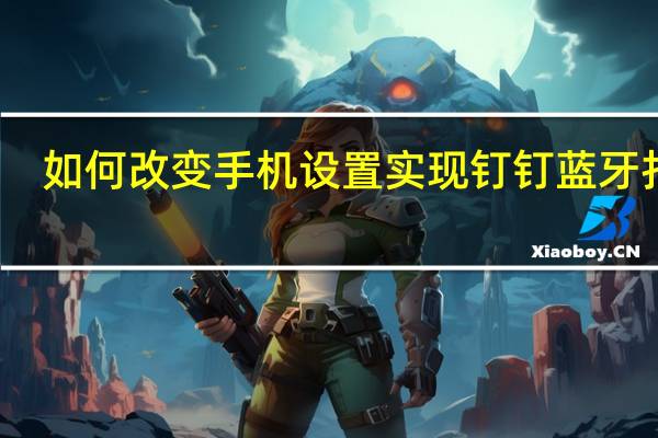 如何改变手机设置实现钉钉蓝牙打卡？