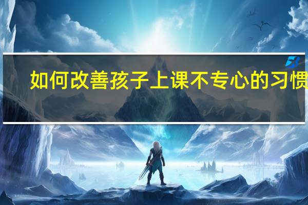 如何改善孩子上课不专心的习惯呢
