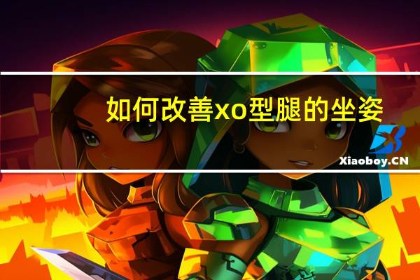 如何改善xo型腿的坐姿（如何改善XO型腿）