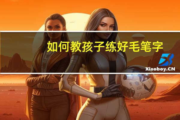 如何教孩子练好毛笔字