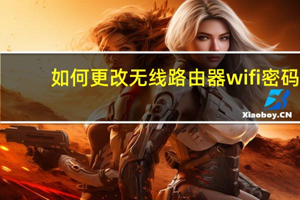 如何更改无线路由器wifi密码（怎样改无线路由器密码）