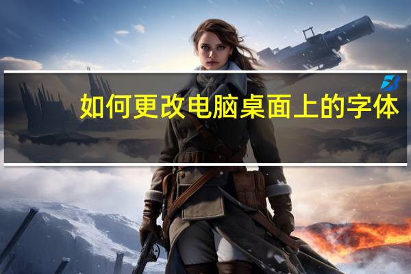 如何更改电脑桌面上的字体（如何更改电脑桌面壁纸）