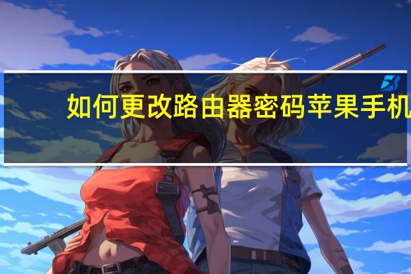 如何更改路由器密码苹果手机（如何更改路由器密码）