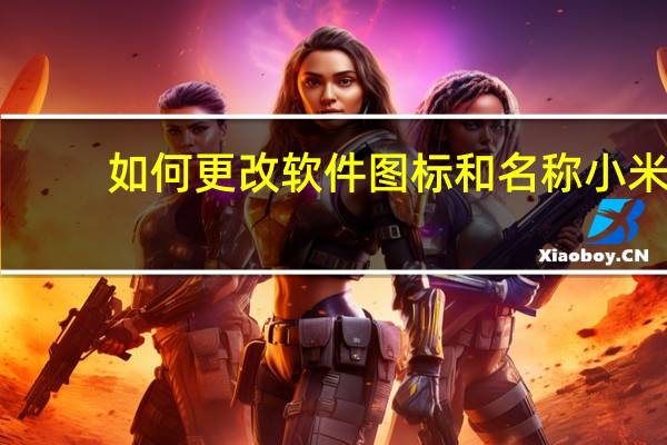 如何更改软件图标和名称小米（如何更改软件图标和名称）