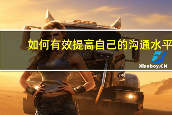 如何有效提高自己的沟通水平，与人相处的能力