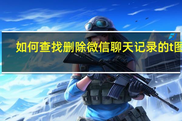 如何查找删除微信聊天记录的t图片(如何查找已删除微信聊天记录)