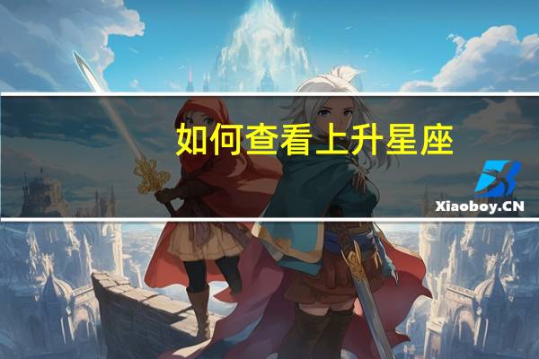 如何查看上升星座（上升星座代表什么意思）