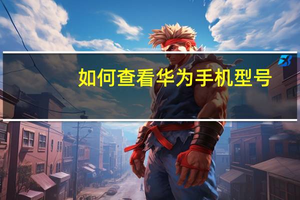如何查看华为手机型号（如何查看华为手机型号）
