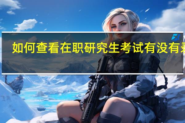 如何查看在职研究生考试有没有录取