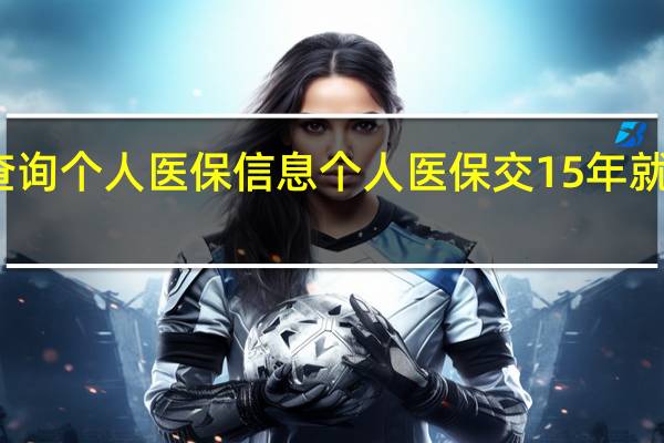 如何查询个人医保信息　个人医保交15年就不用交了吗
