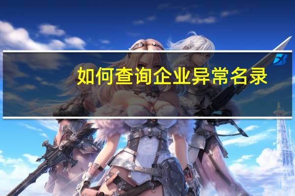 如何查询企业异常名录(企业异常名录查询)