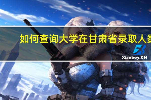 如何查询大学在甘肃省录取人数
