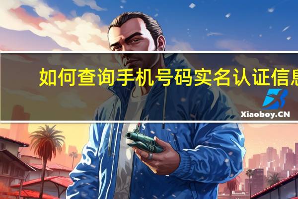 如何查询手机号码实名认证信息（如何查询手机号码）