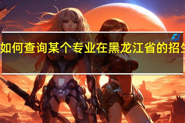 如何查询某个专业在黑龙江省的招生批次