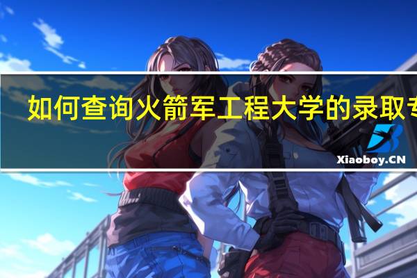 如何查询火箭军工程大学的录取专业