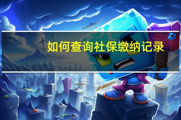 如何查询社保缴纳记录(如何查询社保缴费情况)