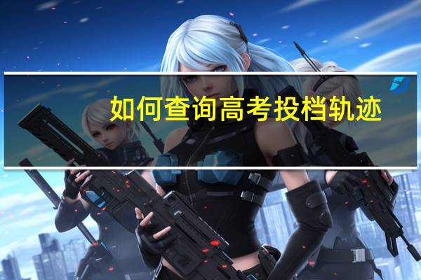 如何查询高考投档轨迹（如何查询高考投档状态）