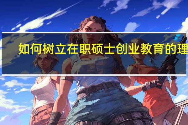 如何树立在职硕士创业教育的理念
