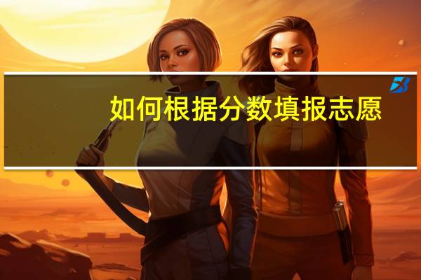 如何根据分数填报志愿