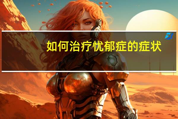 如何治疗忧郁症的症状（忧郁症的症状）