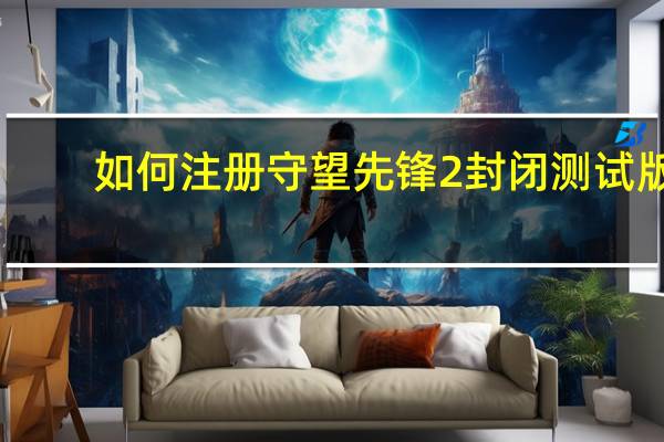 如何注册守望先锋2封闭测试版