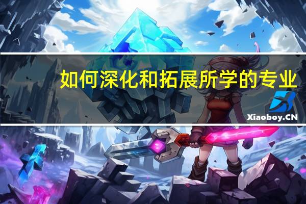 如何深化和拓展所学的专业