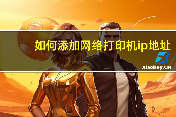 如何添加网络打印机ip地址（如何添加网络打印机）