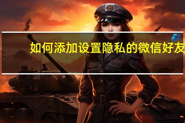 如何添加设置隐私的微信好友-微信隐私设置添加好友方法