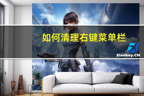 如何清理右键菜单栏（右键菜单清理）