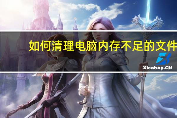 如何清理电脑内存不足的文件(如何清理电脑内存不足)